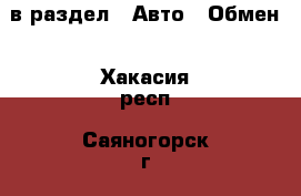  в раздел : Авто » Обмен . Хакасия респ.,Саяногорск г.